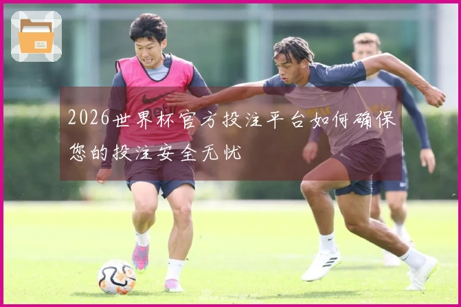 2026世界杯官方投注平台如何确保您的投注安全无忧